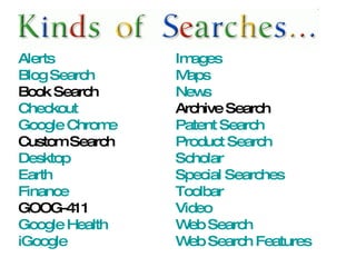 Alerts   Blog Search   Book Search  Checkout   Google Chrome Custom Search Desktop   Earth   Finance   GOOG-411  Google Health iGoogle   Images   Maps   News   Archive Search  Patent Search   Product Search   Scholar   Special Searches   Toolbar   Video   Web Search   Web Search Features   