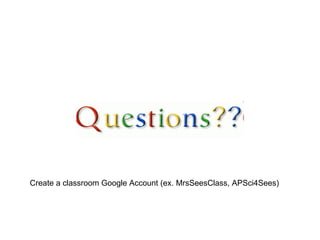 Create a classroom Google Account (ex. MrsSeesClass, APSci4Sees) 