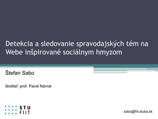 Detekcia a sledovanie spravodajských tém na
Webe inšpirované sociálnym hmyzom
Štefan Sabo
školiteľ: prof. Pavol Návrat
sabo@fiit.stuba.sk
 