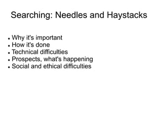 Searching: Needles and Haystacks
 Why it's important
 How it's done
 Technical difficulties
 Prospects, what's happening
 Social and ethical difficulties
 