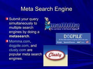 Meta Search EngineMeta Search Engine
Submit your querySubmit your query
simultaneously tosimultaneously to
multiple searchmultiple search
engines by doing aengines by doing a
metasearchmetasearch..
Momma.comMomma.com,,
dogpile.comdogpile.com, and, and
clusty.comclusty.com areare
popular meta searchpopular meta search
engines.engines.
 