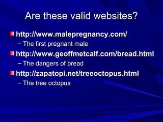 Are these valid websites?Are these valid websites?
http://www.malepregnancy.com/http://www.malepregnancy.com/
– The first pregnant maleThe first pregnant male
http://www.geoffmetcalf.com/bread.htmlhttp://www.geoffmetcalf.com/bread.html
– The dangers of breadThe dangers of bread
http://zapatopi.net/treeoctopus.htmlhttp://zapatopi.net/treeoctopus.html
– The tree octopusThe tree octopus
 