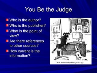 You Be the JudgeYou Be the Judge
Who is the author?Who is the author?
Who is the publisher?Who is the publisher?
What is the point ofWhat is the point of
view?view?
Are there referencesAre there references
to other sources?to other sources?
How current is theHow current is the
information?information?
 