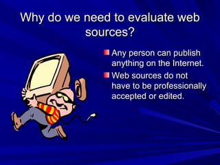 Why do we need to evaluate webWhy do we need to evaluate web
sources?sources?
Any person can publishAny person can publish
anything on the Internet.anything on the Internet.
Web sources do notWeb sources do not
have to be professionallyhave to be professionally
accepted or edited.accepted or edited.
 