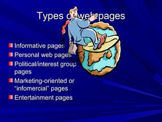Types of web pagesTypes of web pages
Informative pagesInformative pages
Personal web pagesPersonal web pages
Political/interest groupPolitical/interest group
pagespages
Marketing-oriented orMarketing-oriented or
“infomercial” pages“infomercial” pages
Entertainment pagesEntertainment pages
 