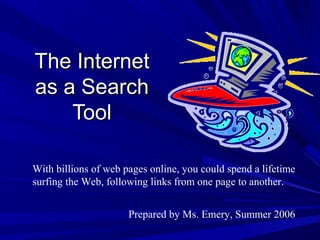 The InternetThe Internet
as a Searchas a Search
ToolTool
Prepared by Ms. Emery, Summer 2006
With billions of web pages online, you could spend a lifetime
surfing the Web, following links from one page to another.
 