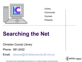 Searching the Net This project has been made possible by a grant from the U. S. Institute of Museum and Library Services. 