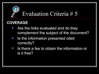 Evaluation Criteria # 5 COVERAGE Are the links evaluated and do they complement the subject of the document?  Is the information presented cited correctly?  Is there a fee to obtain the information or is it free?  