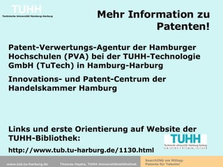 Mehr Information zu Patenten! Patent-Verwertungs-Agentur der Hamburger Hochschulen (PVA) bei der TUHH-Technologie GmbH (TuTech) in Hamburg-Harburg Innovations- und Patent-Centrum der Handelskammer Hamburg Links und erste Orientierung auf Website der TUHH-Bibliothek: http://www.tub.tu-harburg.de/1130.html 