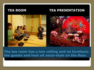 The tea room has a low ceiling and no furniture:
the guests and host sit seiza-style on the floor.
TEA ROOM TEA PRESENTATION
 