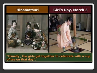 “Usually , the girls get together to celebrate with a cup
of tea on that day”.
Hinamatsuri Girl’s Day, March 3
 