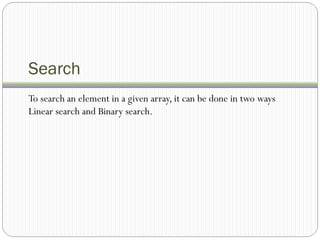 Search
To search an element in a given array, it can be done in two ways
Linear search and Binary search.
 