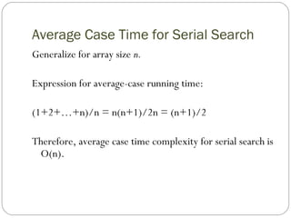 Average Case Time for Serial Search
Generalize for array size n.
Expression for average-case running time:
(1+2+…+n)/n = n(n+1)/2n = (n+1)/2
Therefore, average case time complexity for serial search is
O(n).
 