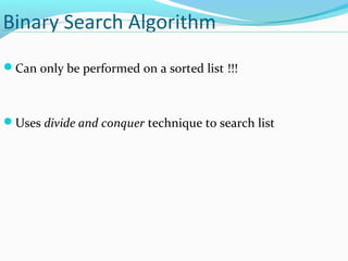 Binary Search Algorithm 
Can only be performed on a sorted list !!! 
Uses divide and conquer technique to search list 
 