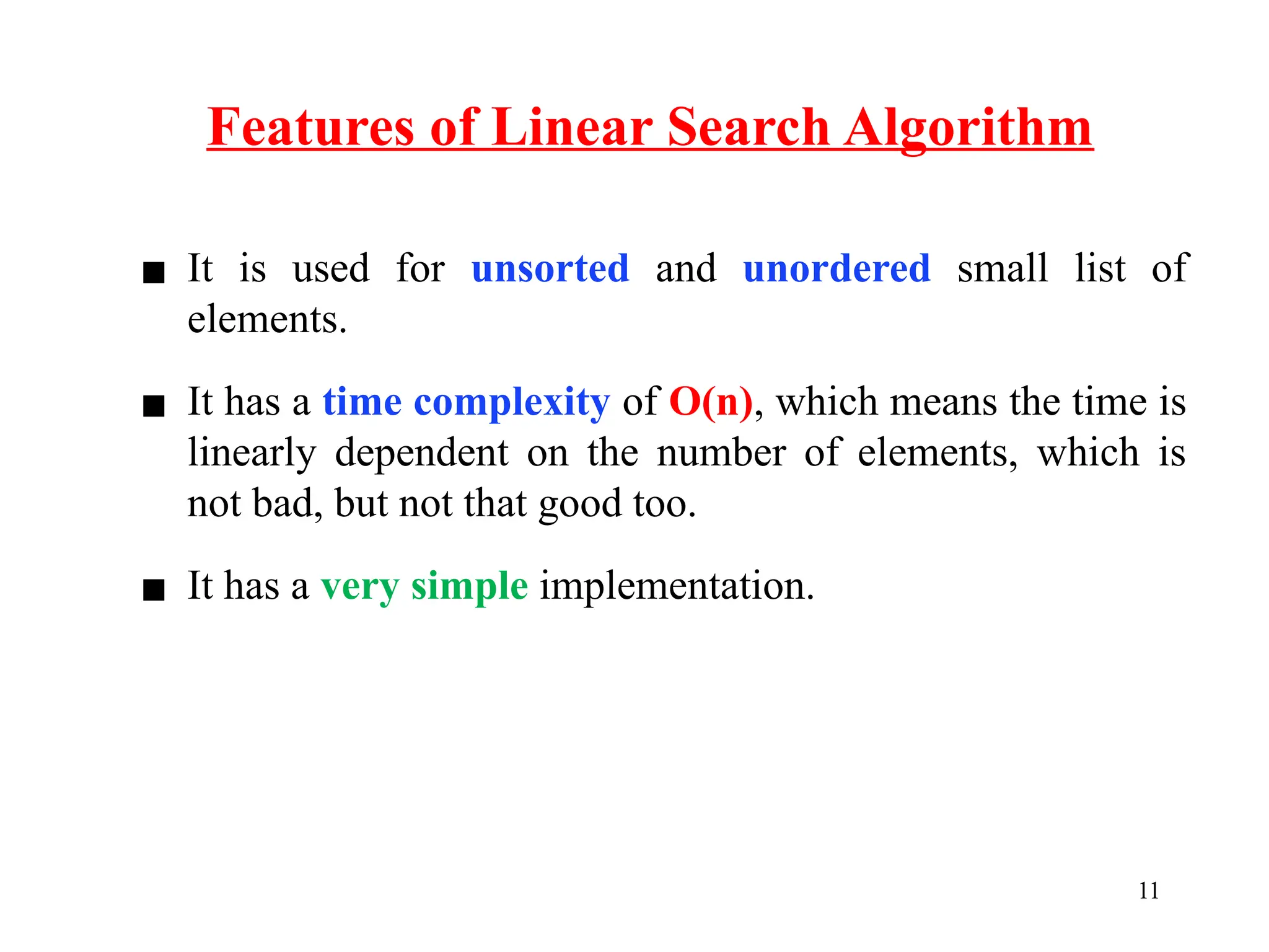 Features of Linear Search Algorithm
11
▪ It is used for unsorted and unordered small list of
elements.
▪ It has a time complexity of O(n), which means the time is
linearly dependent on the number of elements, which is
not bad, but not that good too.
▪ It has a very simple implementation.
 