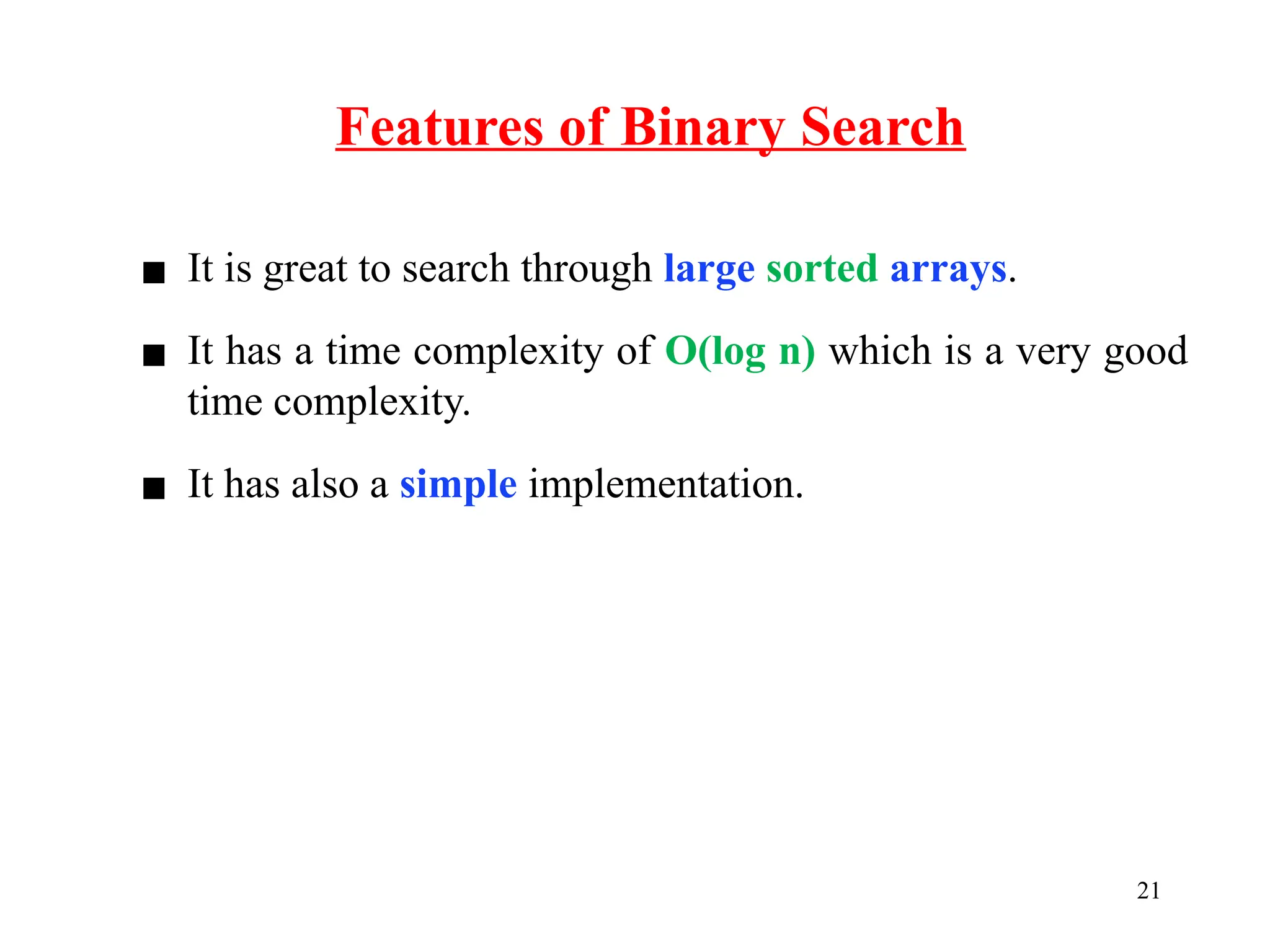 Features of Binary Search
21
▪ It is great to search through large sorted arrays.
▪ It has a time complexity of O(log n) which is a very good
time complexity.
▪ It has also a simple implementation.
 