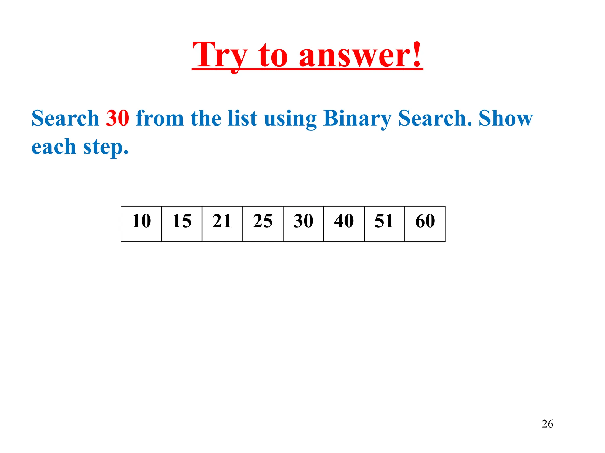 Search 30 from the list using Binary Search. Show
each step.
26
Try to answer!
10 15 21 25 30 40 51 60
 