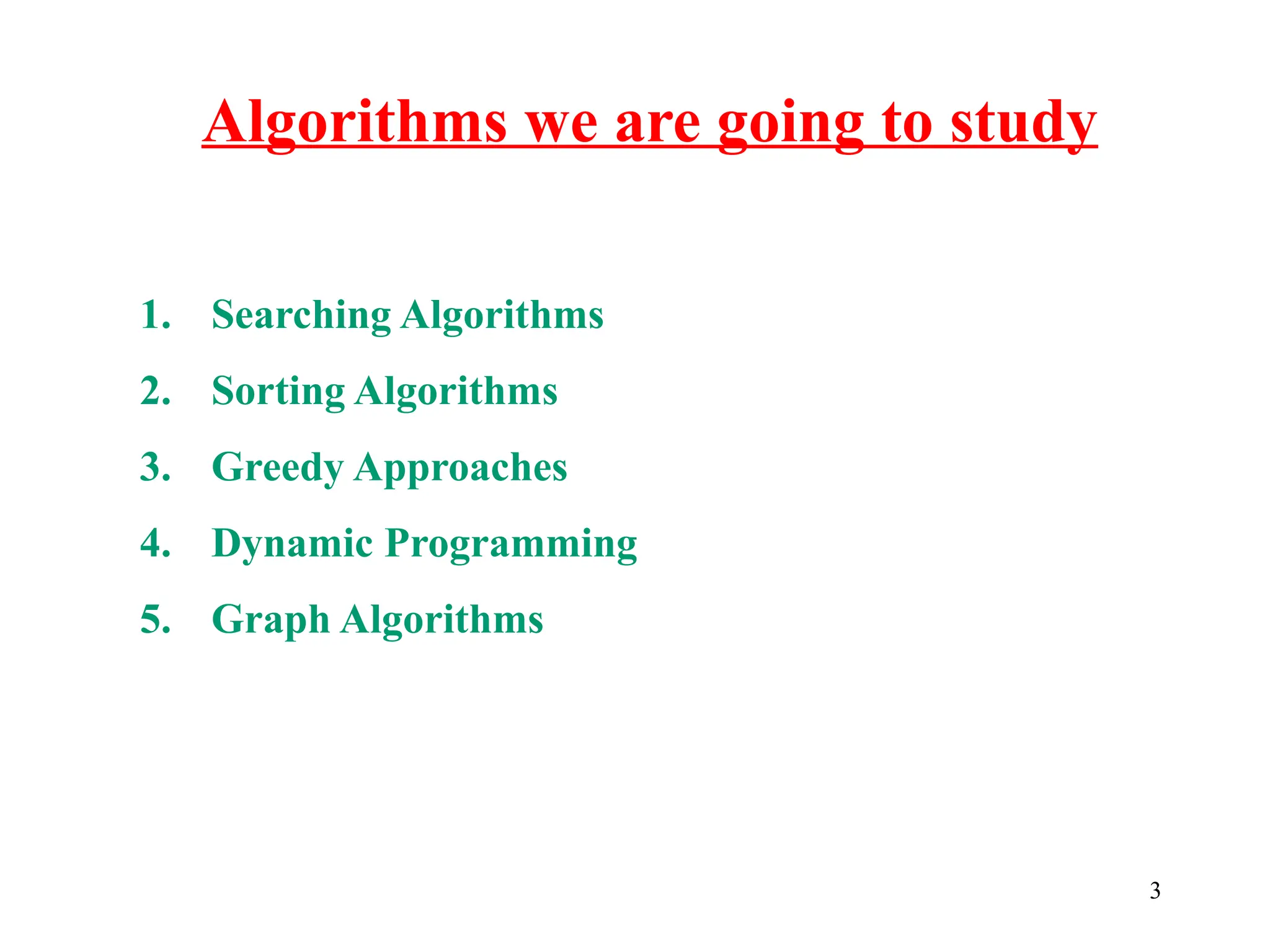 Algorithms we are going to study
1. Searching Algorithms
2. Sorting Algorithms
3. Greedy Approaches
4. Dynamic Programming
5. Graph Algorithms
3
 