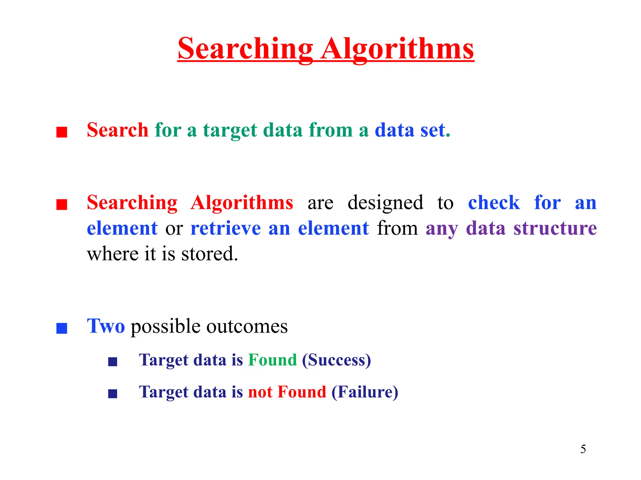 Searching Algorithms
5
▪ Search for a target data from a data set.
▪ Searching Algorithms are designed to check for an
element or retrieve an element from any data structure
where it is stored.
▪ Two possible outcomes
▪ Target data is Found (Success)
▪ Target data is not Found (Failure)
 