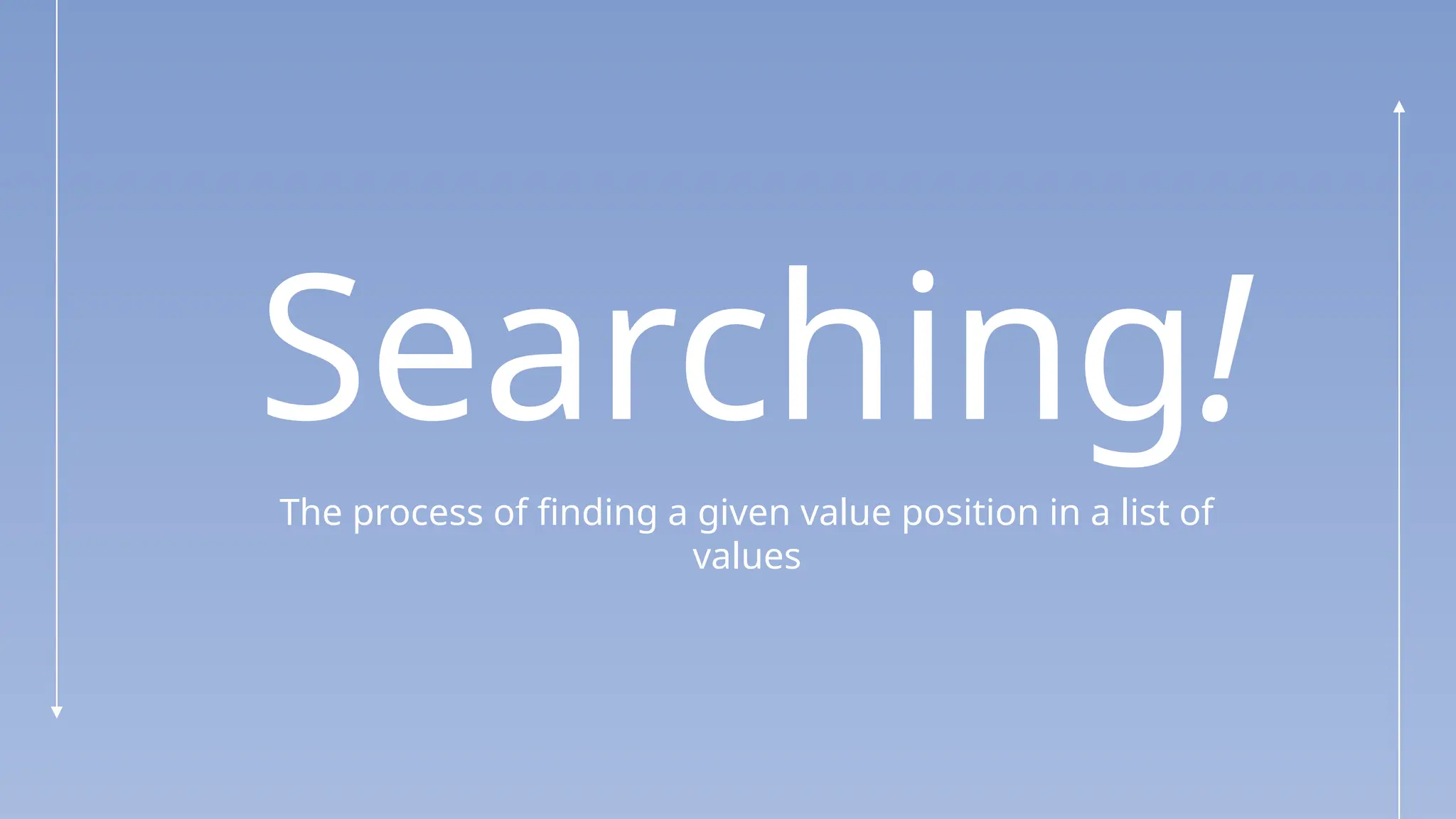 Searching!
The process of finding a given value position in a list of
values
 