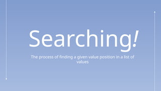 Searching!
The process of finding a given value position in a list of
values
 