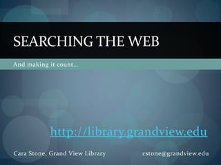 SEARCHING THE WEB
And making it count…




           http://library.grandview.edu
Cara Stone, Grand View Library   cstone@grandview.edu
 
