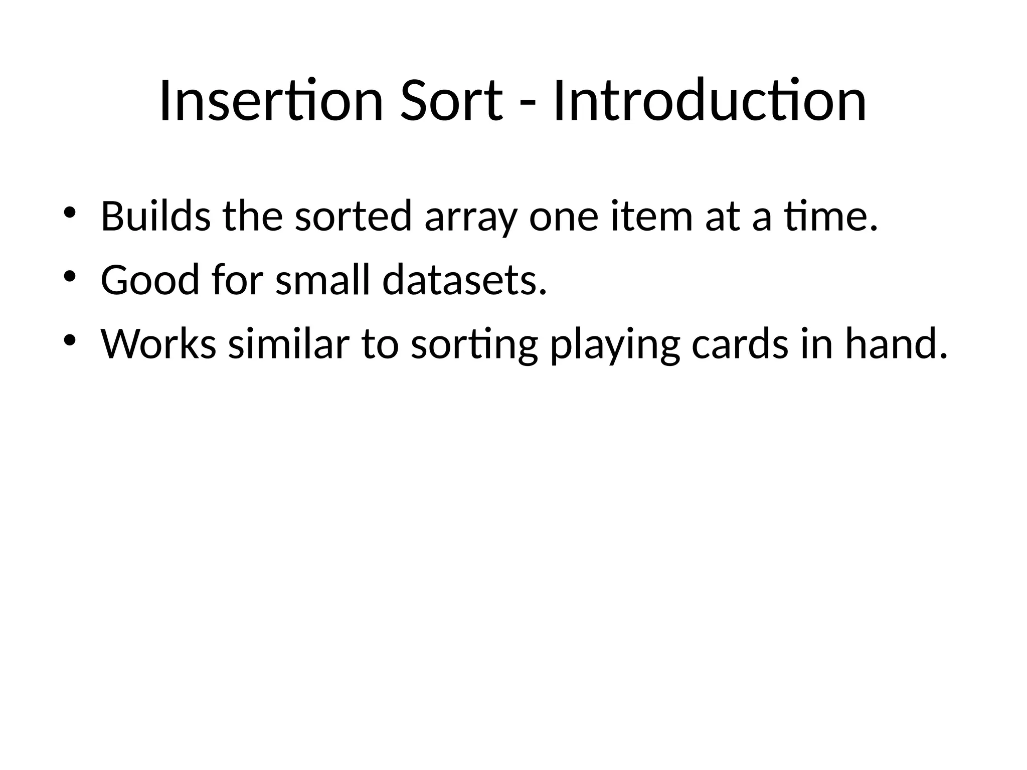 Insertion Sort - Introduction
• Builds the sorted array one item at a time.
• Good for small datasets.
• Works similar to sorting playing cards in hand.
 