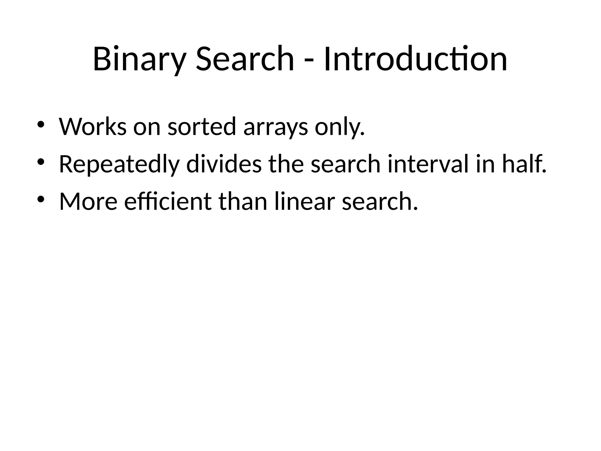Binary Search - Introduction
• Works on sorted arrays only.
• Repeatedly divides the search interval in half.
• More efficient than linear search.
 
