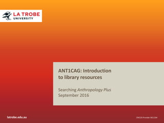 latrobe.edu.au CRICOS Provider 00115M
ANT1CAG: Introduction
to library resources
Searching Anthropology Plus
September 2016
 