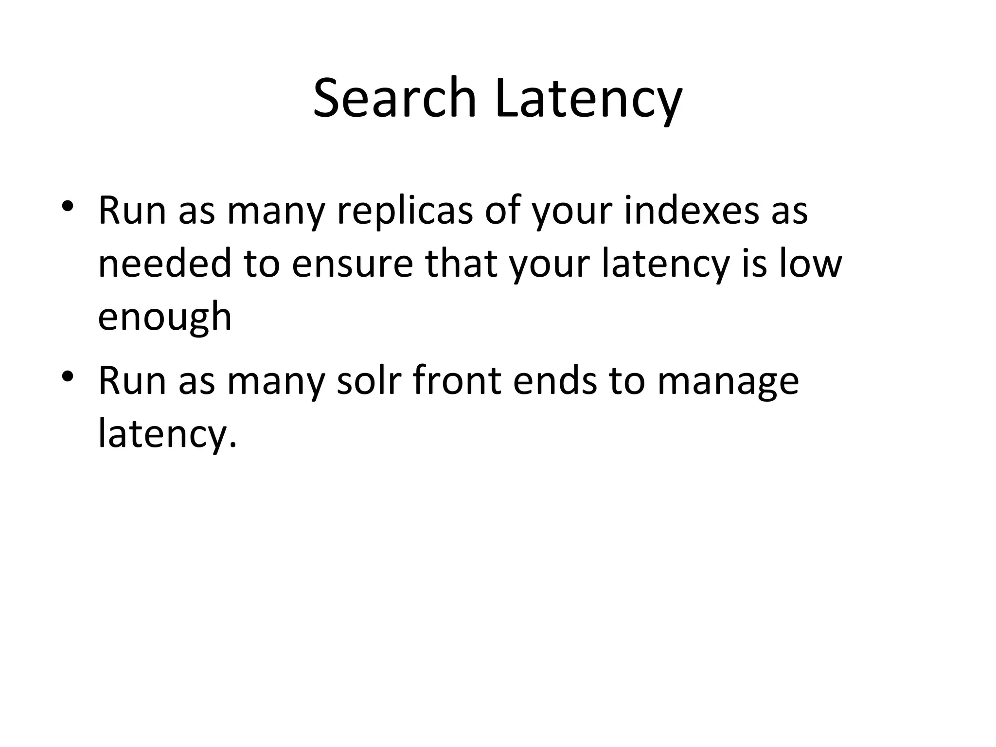 Search Latency Run as many replicas of your indexes as needed to ensure that your latency is low enough Run as many solr front ends to manage latency.