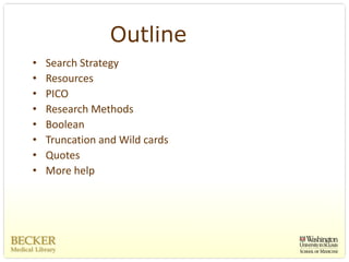 Outline
•   Search Strategy
•   Resources
•   PICO
•   Research Methods
•   Boolean
•   Truncation and Wild cards
•   Quotes
•   More help
 