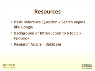 Resources
• Basic Reference Question = Search engine 
  like Google
• Background or Introduction to a topic = 
  textbook
• Research Article = database
 