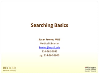 Searching Basics

   Susan Fowler, MLIS
    Medical Librarian
   Fowler@wustl.edu
     314‐362‐8092
    pg: 314‐360‐1069
 