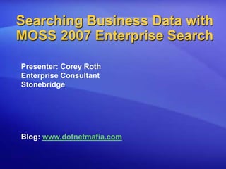 Searching Business Data with MOSS 2007 Enterprise Search Presenter: Corey Roth Enterprise Consultant Stonebridge Blog: www.dotnetmafia.com 
