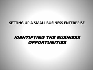 SETTING UP A SMALL BUSINESS ENTERPRISE
IDENTIFYING THE BUSINESS
OPPORTUNITIES
 