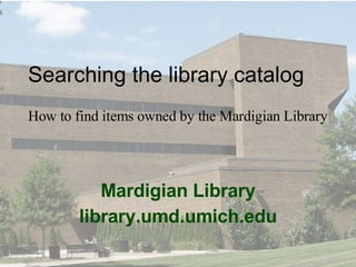 Mardigian Library library.umd.umich.edu Searching the library catalog How to find items owned by the Mardigian Library 