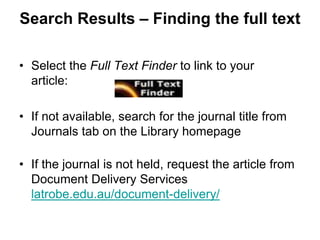 Search Results – Finding the full text
• Select the Full Text Finder to link to your
article:
• If not available, search for the journal title from
Journals tab on the Library homepage
• If the journal is not held, request the article from
Document Delivery Services
latrobe.edu.au/document-delivery/
 