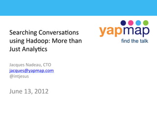 Searching	
  Conversa/ons	
  
using	
  Hadoop:	
  More	
  than	
     find the talk
Just	
  Analy/cs

Jacques	
  Nadeau,	
  CTO	
  
jacques@yapmap.com	
  
@intjesus	
  


June	
  13,	
  2012	
  
	
  
 