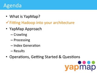 Agenda	
  
 •  What	
  is	
  YapMap?	
  
 ü FiLng	
  Hadoop	
  into	
  your	
  architecture	
  
 •  YapMap	
  Approach	
  
    –  Crawling	
  
    –  Processing	
  
    –  Index	
  Genera/on	
  
    –  Results	
  
 •  Opera/ons,	
  GeLng	
  Started	
  &	
  Ques/ons	
  
 