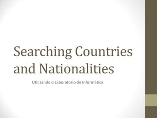 Searching Countries
and Nationalities
  Utilizando o Laboratório de Informática
 