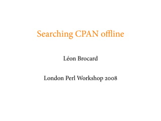 Searching CPAN o ine

       Léon Brocard


 London Perl Workshop
 