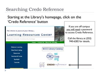 Searching Credo Reference Starting at the Library’s homepage, click on the  ‘ Credo Reference’ button If you are off campus  you will need  a password  to access Credo Reference.  Call the library at (252) 940-6282 for details. 