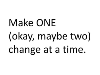Make ONE
(okay, maybe two)
change at a time.
 