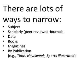 There are lots of
ways to narrow:
•   Subject
•   Scholarly (peer reviewed)Journals
•   Date
•   Books
•   Magazines
•   By Publication
    (e.g., Time, Newsweek, Sports Illustrated)
 