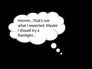 Hmmm…That’s not
what I expected. Maybe
I should try a
flashlight…
 