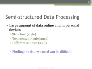 2




Semi-structured Data Processing
• Large amount of data online and in personal
  devices
 ▫ Structure (style)
 ▫ Text content (substance)
 ▫ Different sources (soul)

 ▫ Finding the data we need can be difficult



                    Amélie Marian - Rutgers University
 
