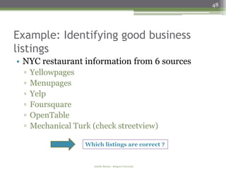 48




Example: Identifying good business
listings
• NYC restaurant information from 6 sources
 ▫   Yellowpages
 ▫   Menupages
 ▫   Yelp
 ▫   Foursquare
 ▫   OpenTable
 ▫   Mechanical Turk (check streetview)

                   Which listings are correct ?


                      Amélie Marian - Rutgers University
 