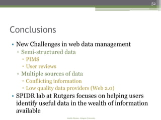 52




Conclusions
• New Challenges in web data management
 ▫ Semi-structured data
    PIMS
    User reviews
 ▫ Multiple sources of data
    Conflicting information
    Low quality data providers (Web 2.0)
• SPIDR lab at Rutgers focuses on helping users
  identify useful data in the wealth of information
  available
                     Amélie Marian - Rutgers University
 