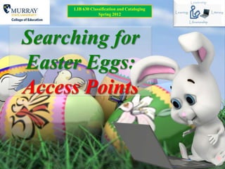 LIB 630 Classification and Cataloging
                 Spring 2012




Searching for
Easter Eggs:
Access Points
 