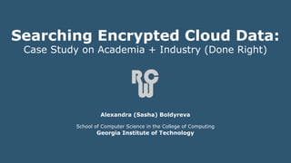 Searching Encrypted Cloud Data:
Case Study on Academia + Industry (Done Right)
Alexandra (Sasha) Boldyreva
School of Computer Science in the College of Computing
Georgia Institute of Technology
 